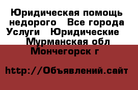 Юридическая помощь недорого - Все города Услуги » Юридические   . Мурманская обл.,Мончегорск г.